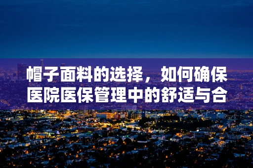 帽子面料的选择，如何确保医院医保管理中的舒适与合规并重？
