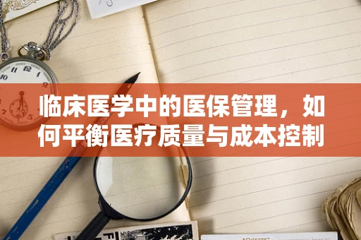 临床医学中的医保管理，如何平衡医疗质量与成本控制？