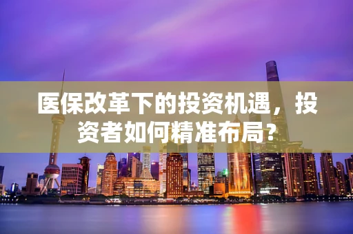 医保改革下的投资机遇，投资者如何精准布局？