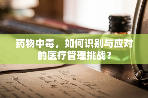 药物中毒，如何识别与应对的医疗管理挑战？