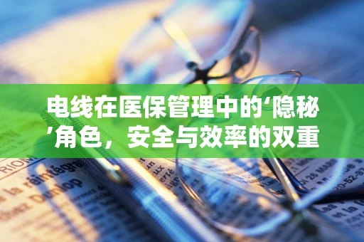 电线在医保管理中的‘隐秘’角色，安全与效率的双重保障