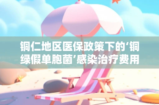 铜仁地区医保政策下的‘铜绿假单胞菌’感染治疗费用报销问题