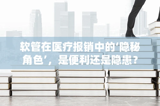 软管在医疗报销中的‘隐秘角色’，是便利还是隐患？