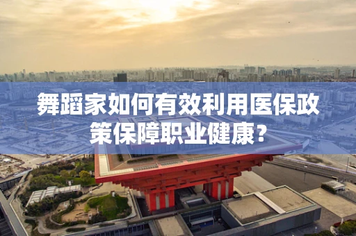 舞蹈家如何有效利用医保政策保障职业健康？