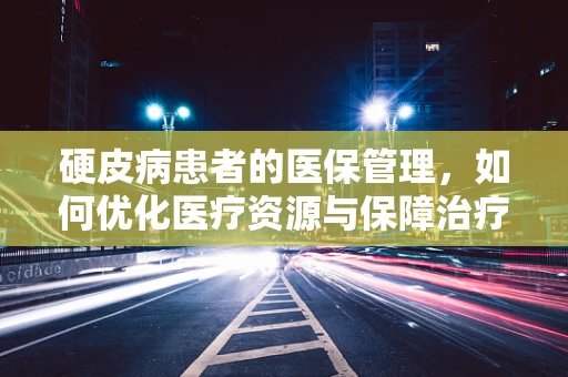 硬皮病患者的医保管理，如何优化医疗资源与保障治疗连续性？