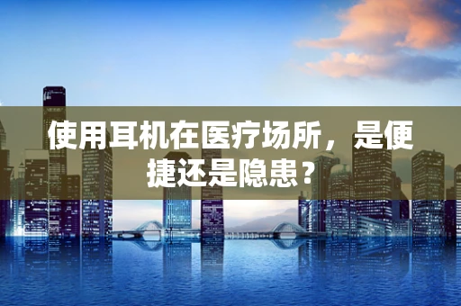 使用耳机在医疗场所，是便捷还是隐患？