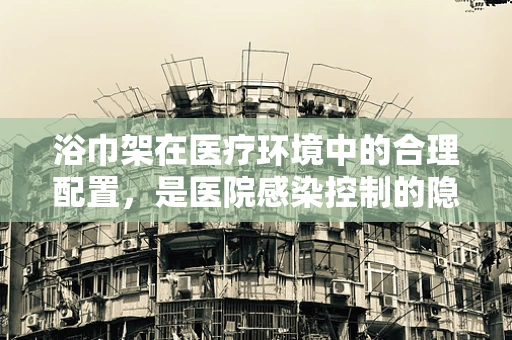 浴巾架在医疗环境中的合理配置，是医院感染控制的隐形防线吗？