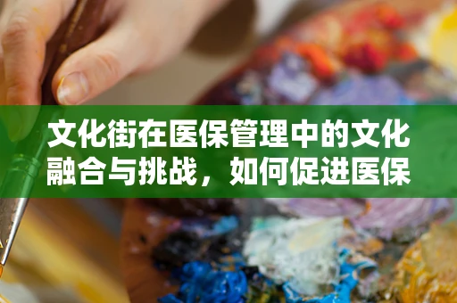 文化街在医保管理中的文化融合与挑战，如何促进医保服务与社区文化的和谐共生？