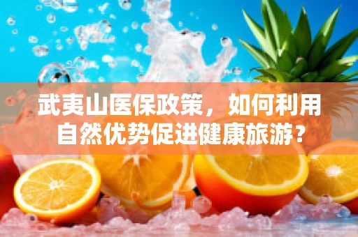 武夷山医保政策，如何利用自然优势促进健康旅游？