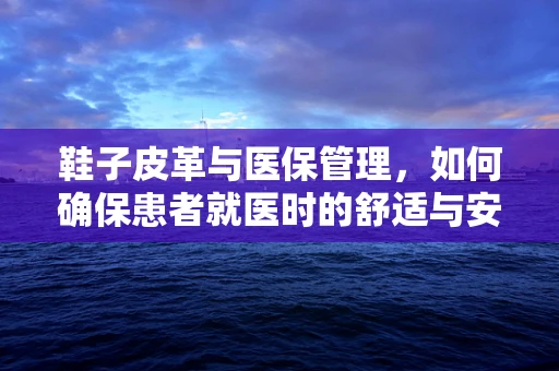 鞋子皮革与医保管理，如何确保患者就医时的舒适与安全？