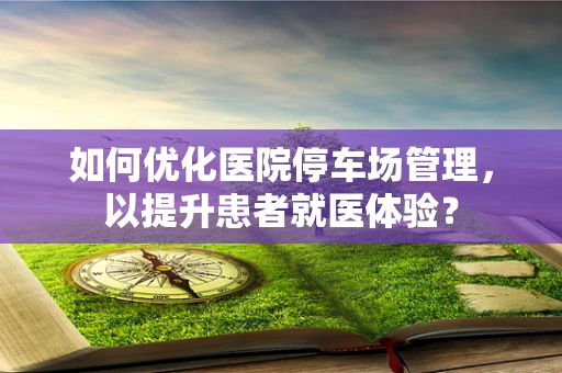 如何优化医院停车场管理，以提升患者就医体验？
