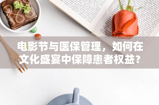电影节与医保管理，如何在文化盛宴中保障患者权益？