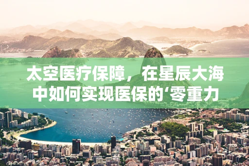 太空医疗保障，在星辰大海中如何实现医保的‘零重力’挑战？