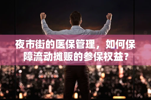 夜市街的医保管理，如何保障流动摊贩的参保权益？