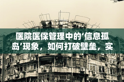 医院医保管理中的‘信息孤岛’现象，如何打破壁垒，实现数据共享？