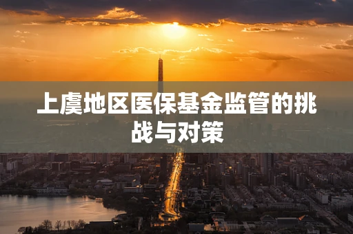 上虞地区医保基金监管的挑战与对策