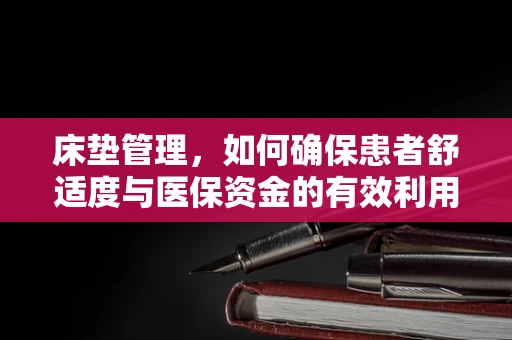 床垫管理，如何确保患者舒适度与医保资金的有效利用？