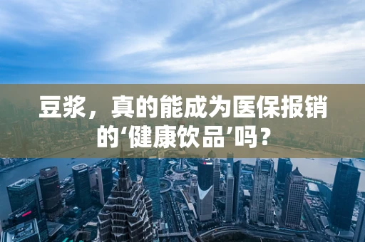 豆浆，真的能成为医保报销的‘健康饮品’吗？