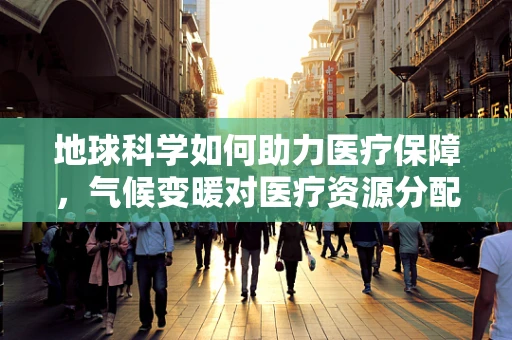 地球科学如何助力医疗保障，气候变暖对医疗资源分配的影响？