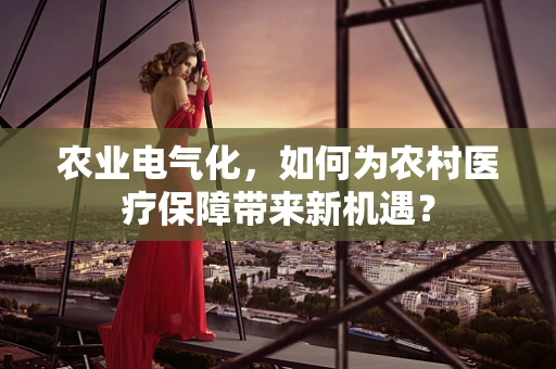 农业电气化，如何为农村医疗保障带来新机遇？
