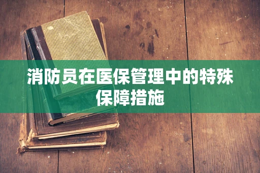 消防员在医保管理中的特殊保障措施