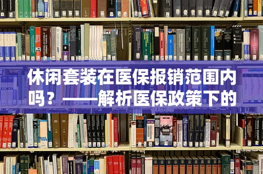 休闲套装在医保报销范围内吗？——解析医保政策下的日常消费