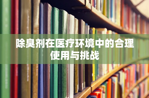 除臭剂在医疗环境中的合理使用与挑战