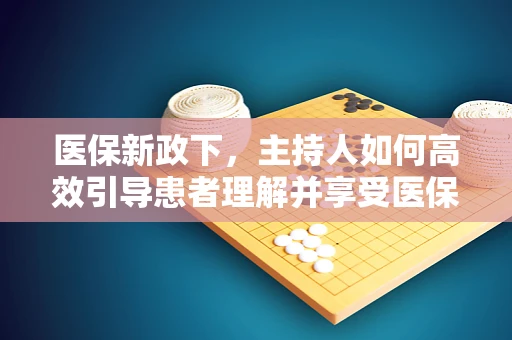 医保新政下，主持人如何高效引导患者理解并享受医保福利？