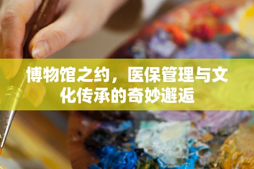 博物馆之约，医保管理与文化传承的奇妙邂逅
