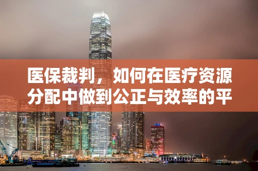 医保裁判，如何在医疗资源分配中做到公正与效率的平衡？