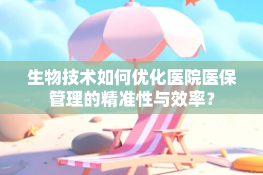 生物技术如何优化医院医保管理的精准性与效率？
