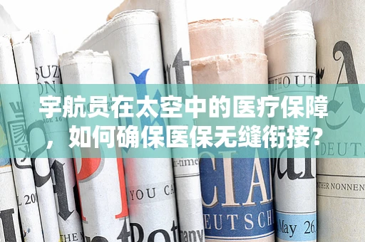 宇航员在太空中的医疗保障，如何确保医保无缝衔接？