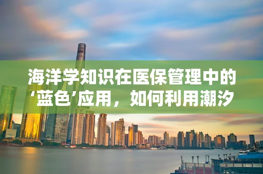 海洋学知识在医保管理中的‘蓝色’应用，如何利用潮汐规律优化药品配送？