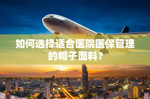 如何选择适合医院医保管理的帽子面料？