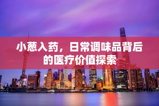 小葱入药，日常调味品背后的医疗价值探索