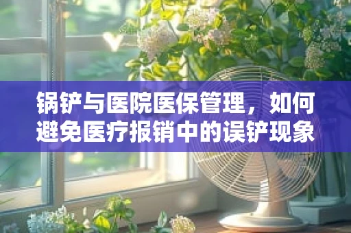 锅铲与医院医保管理，如何避免医疗报销中的误铲现象？