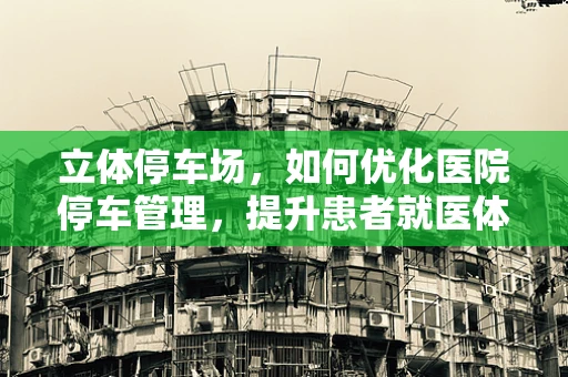 立体停车场，如何优化医院停车管理，提升患者就医体验？