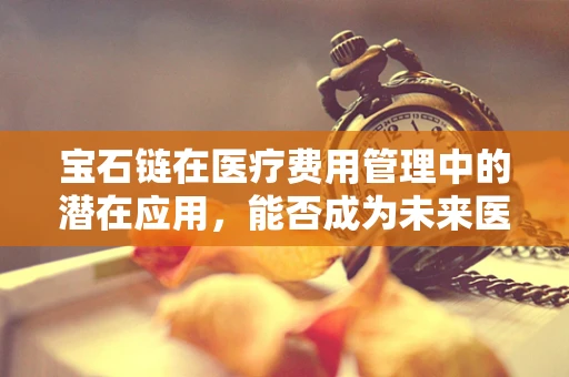 宝石链在医疗费用管理中的潜在应用，能否成为未来医保的‘璀璨’一环？