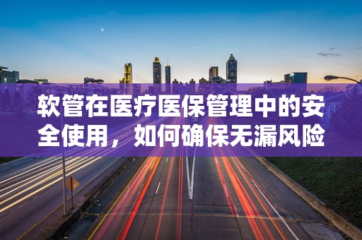 软管在医疗医保管理中的安全使用，如何确保无漏风险？