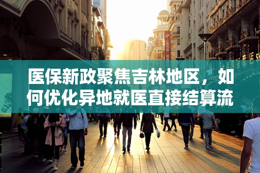 医保新政聚焦吉林地区，如何优化异地就医直接结算流程，提升患者体验？