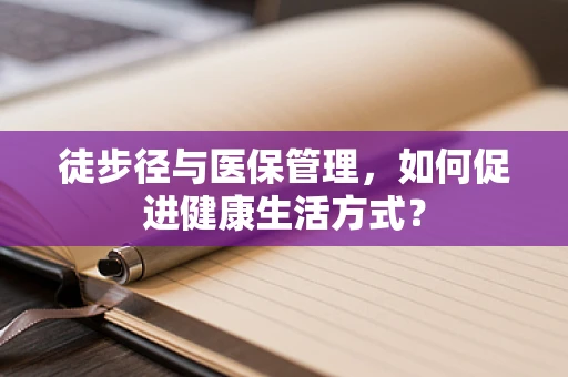 徒步径与医保管理，如何促进健康生活方式？
