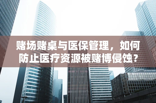 赌场赌桌与医保管理，如何防止医疗资源被赌博侵蚀？