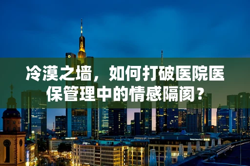 冷漠之墙，如何打破医院医保管理中的情感隔阂？