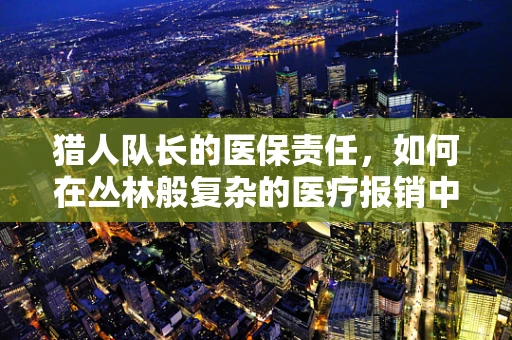猎人队长的医保责任，如何在丛林般复杂的医疗报销中导航？