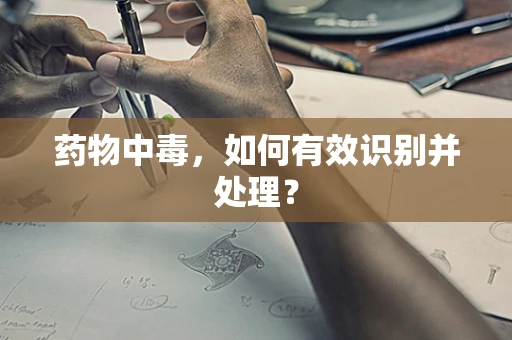 药物中毒，如何有效识别并处理？