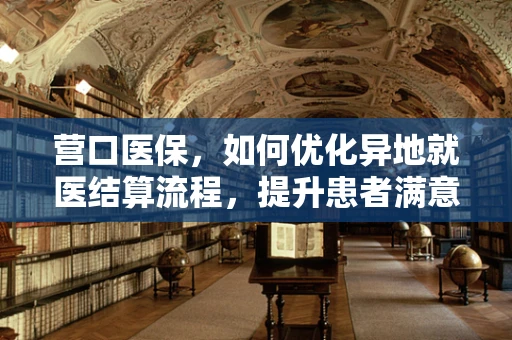 营口医保，如何优化异地就医结算流程，提升患者满意度？