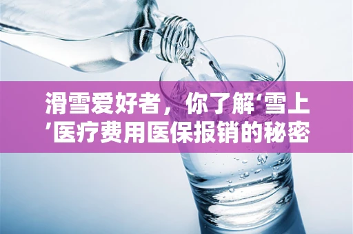 滑雪爱好者，你了解‘雪上’医疗费用医保报销的秘密吗？
