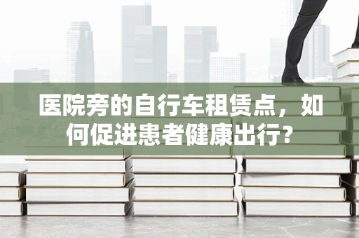 医院旁的自行车租赁点，如何促进患者健康出行？