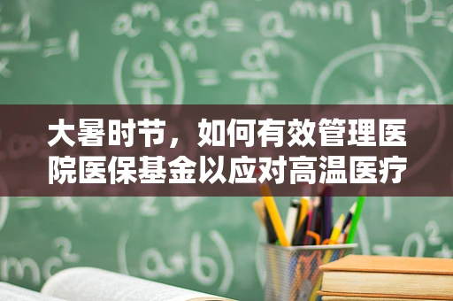 大暑时节，如何有效管理医院医保基金以应对高温医疗需求挑战？