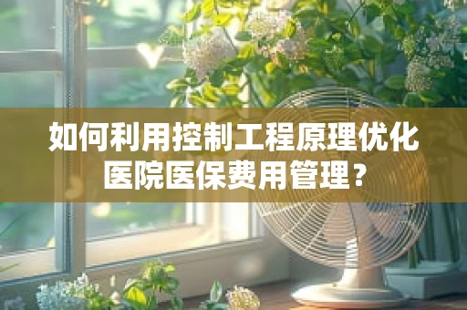 如何利用控制工程原理优化医院医保费用管理？